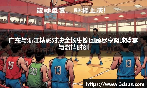 广东与浙江精彩对决全场集锦回顾尽享篮球盛宴与激情时刻