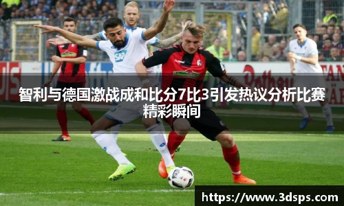 智利与德国激战成和比分7比3引发热议分析比赛精彩瞬间