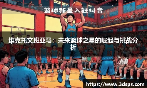 维克托文班亚马：未来篮球之星的崛起与挑战分析